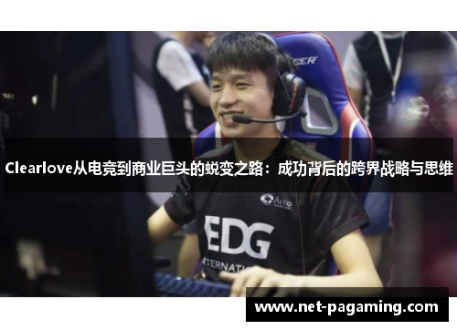 Clearlove从电竞到商业巨头的蜕变之路：成功背后的跨界战略与思维