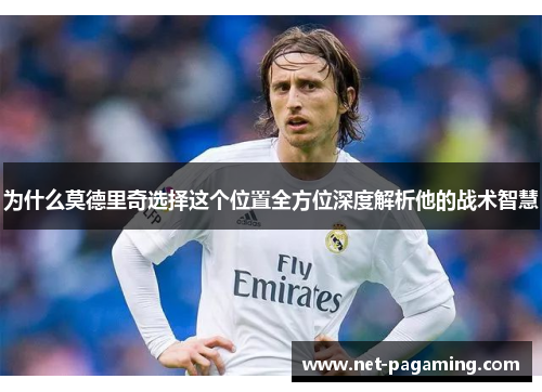 为什么莫德里奇选择这个位置全方位深度解析他的战术智慧