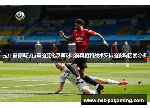 拉什福德踢球位置的变化及其对比赛风格和战术安排的影响因素分析 拉什福德踢球位置的变化及其对比赛风格和战术安排的影响因素分析