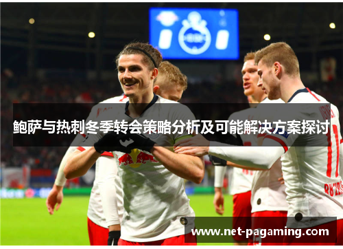 鲍萨与热刺冬季转会策略分析及可能解决方案探讨