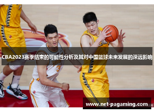CBA2023赛季结束的可能性分析及其对中国篮球未来发展的深远影响 CBA2023赛季结束的可能性分析及其对中国篮球未来发展的深远影响