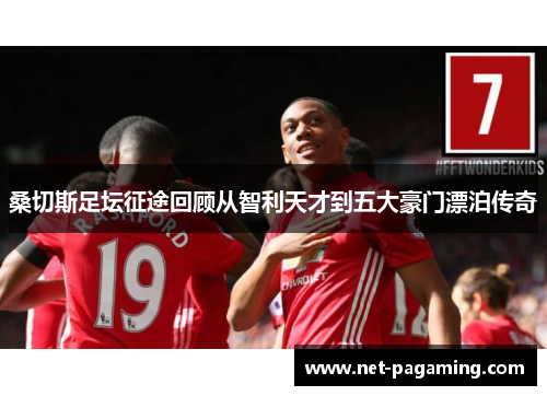 桑切斯足坛征途回顾从智利天才到五大豪门漂泊传奇 桑切斯足坛征途回顾从智利天才到五大豪门漂泊传奇