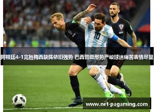 阿根廷4-1完胜梅西缺阵依旧强势 巴西晋级形势严峻球迷痛苦表情尽显