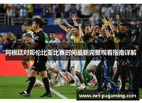 阿根廷对哥伦比亚比赛时间最新完整观看指南详解 阿根廷对哥伦比亚比赛时间最新完整观看指南详解