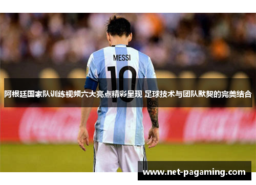 阿根廷国家队训练视频六大亮点精彩呈现 足球技术与团队默契的完美结合