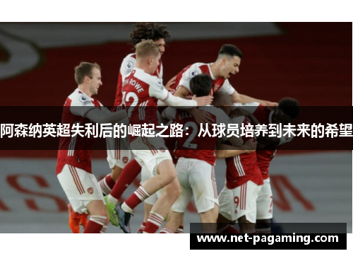阿森纳英超失利后的崛起之路:从球员培养到未来的希望 阿森纳英超失利后的崛起之路:从球员培养到未来的希望