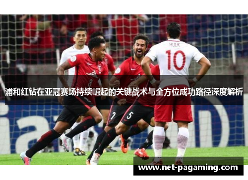 浦和红钻在亚冠赛场持续崛起的关键战术与全方位成功路径深度解析 浦和红钻在亚冠赛场持续崛起的关键战术与全方位成功路径深度解析