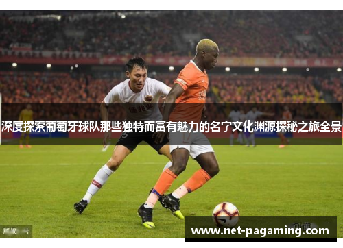 深度探索葡萄牙球队那些独特而富有魅力的名字文化渊源探秘之旅全景 深度探索葡萄牙球队那些独特而富有魅力的名字文化渊源探秘之旅全景