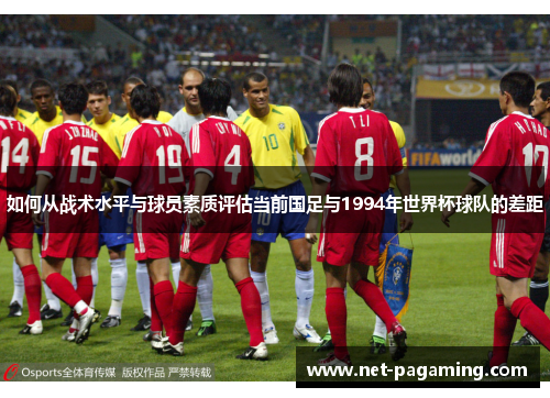 如何从战术水平与球员素质评估当前国足与1994年世界杯球队的差距