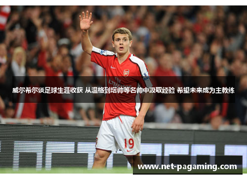 威尔希尔谈足球生涯收获 从温格到塔帅等名帅中汲取经验 希望未来成为主教练 威尔希尔谈足球生涯收获 从温格到塔帅等名帅中汲取经验 希望未来成为主教练