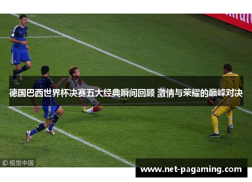 德国巴西世界杯决赛五大经典瞬间回顾 激情与荣耀的巅峰对决