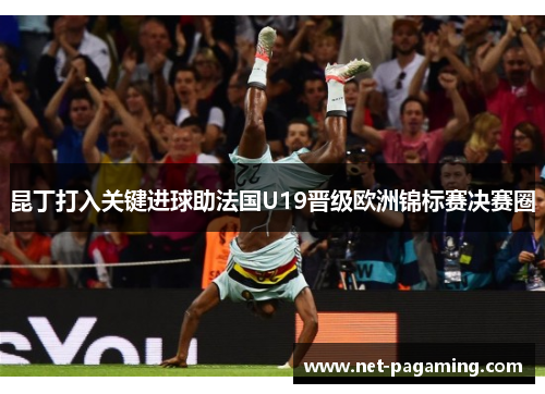 昆丁打入关键进球助法国U19晋级欧洲锦标赛决赛圈