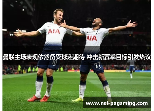 曼联主场表现依然备受球迷期待 冲击新赛季目标引发热议