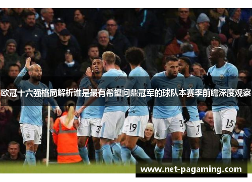 欧冠十六强格局解析谁是最有希望问鼎冠军的球队本赛季前瞻深度观察