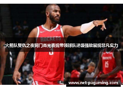 火箭队复仇之夜阿门高光表现带领球队逆袭强敌展现非凡实力