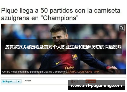 皮克欧冠决赛历程及其对个人职业生涯和巴萨历史的深远影响 皮克欧冠决赛历程及其对个人职业生涯和巴萨历史的深远影响