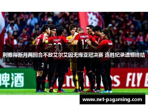 利雅得新月两回合不敌艾尔艾因无缘亚冠决赛 连胜纪录遗憾终结 利雅得新月两回合不敌艾尔艾因无缘亚冠决赛 连胜纪录遗憾终结