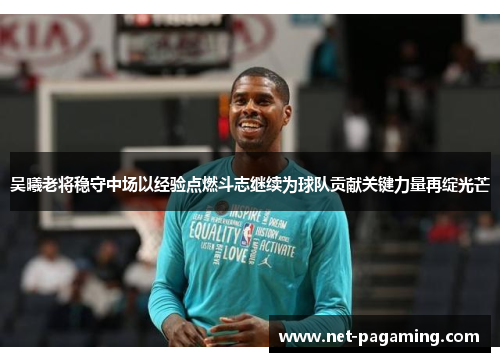 吴曦老将稳守中场以经验点燃斗志继续为球队贡献关键力量再绽光芒