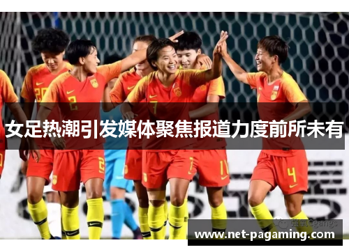 女足热潮引发媒体聚焦报道力度前所未有 女足热潮引发媒体聚焦报道力度前所未有