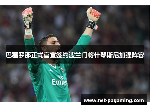巴塞罗那正式官宣签约波兰门将什琴斯尼加强阵容 巴塞罗那正式官宣签约波兰门将什琴斯尼加强阵容