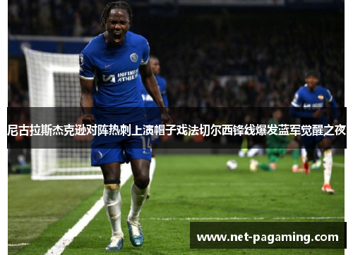 尼古拉斯杰克逊对阵热刺上演帽子戏法切尔西锋线爆发蓝军觉醒之夜