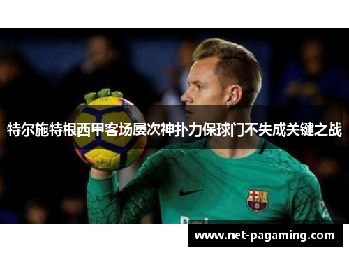 特尔施特根西甲客场屡次神扑力保球门不失成关键之战 特尔施特根西甲客场屡次神扑力保球门不失成关键之战