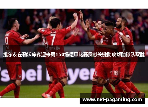 维尔茨在勒沃库森迎来第150场德甲比赛贡献关键助攻帮助球队取胜 维尔茨在勒沃库森迎来第150场德甲比赛贡献关键助攻帮助球队取胜