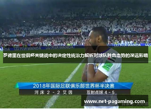 罗德里在世俱杯关键战中的决定性统治力解析对球队胜负走势的深远影响 罗德里在世俱杯关键战中的决定性统治力解析对球队胜负走势的深远影响