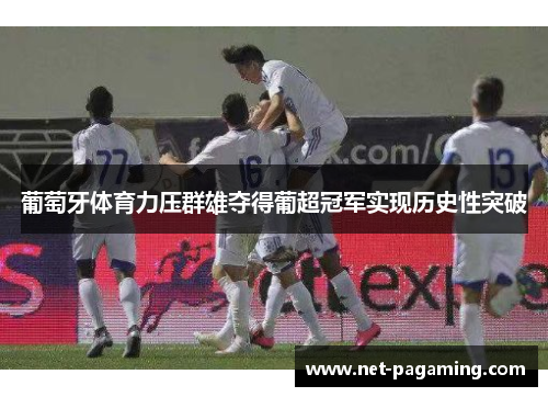 葡萄牙体育力压群雄夺得葡超冠军实现历史性突破 葡萄牙体育力压群雄夺得葡超冠军实现历史性突破