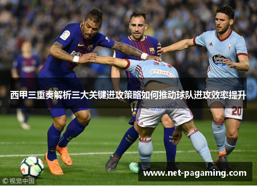 西甲三重奏解析三大关键进攻策略如何推动球队进攻效率提升 西甲三重奏解析三大关键进攻策略如何推动球队进攻效率提升