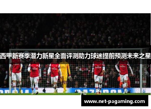 西甲新赛季潜力新星全面评测助力球迷提前预测未来之星 西甲新赛季潜力新星全面评测助力球迷提前预测未来之星