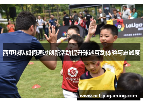 西甲球队如何通过创新活动提升球迷互动体验与忠诚度 西甲球队如何通过创新活动提升球迷互动体验与忠诚度