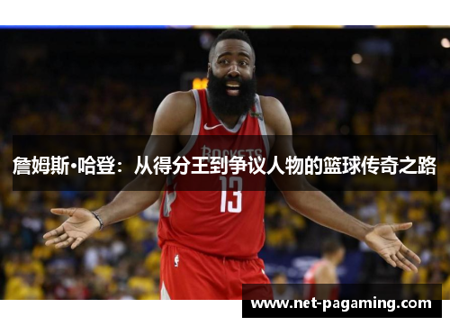 詹姆斯·哈登:从得分王到争议人物的篮球传奇之路 詹姆斯·哈登:从得分王到争议人物的篮球传奇之路