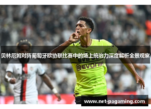 贝林厄姆对阵葡萄牙欧协联比赛中的场上统治力深度解析全景观察 贝林厄姆对阵葡萄牙欧协联比赛中的场上统治力深度解析全景观察