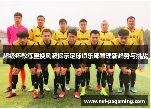 超级杯教练更换风波揭示足球俱乐部管理新趋势与挑战 超级杯教练更换风波揭示足球俱乐部管理新趋势与挑战