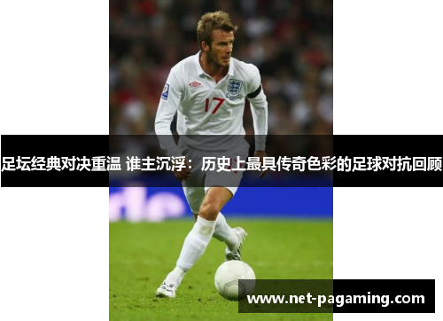 足坛经典对决重温 谁主沉浮:历史上最具传奇色彩的足球对抗回顾 足坛经典对决重温 谁主沉浮:历史上最具传奇色彩的足球对抗回顾