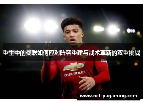 重生中的曼联如何应对阵容重建与战术革新的双重挑战