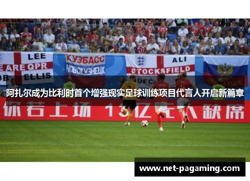 阿扎尔成为比利时首个增强现实足球训练项目代言人开启新篇章