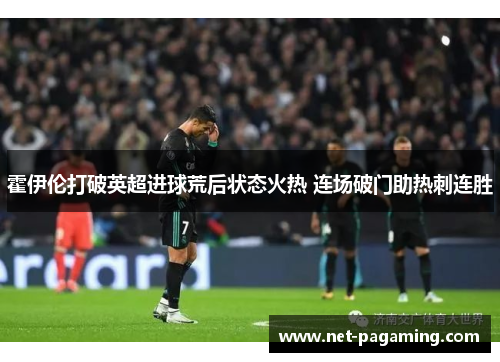 霍伊伦打破英超进球荒后状态火热 连场破门助热刺连胜