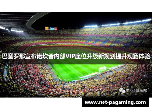 巴塞罗那宣布诺坎普内部VIP座位升级新规划提升观赛体验 巴塞罗那宣布诺坎普内部VIP座位升级新规划提升观赛体验