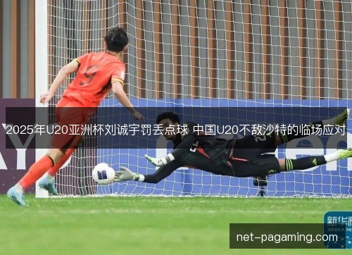 2025年U20亚洲杯刘诚宇罚丢点球 中国U20不敌沙特的临场应对